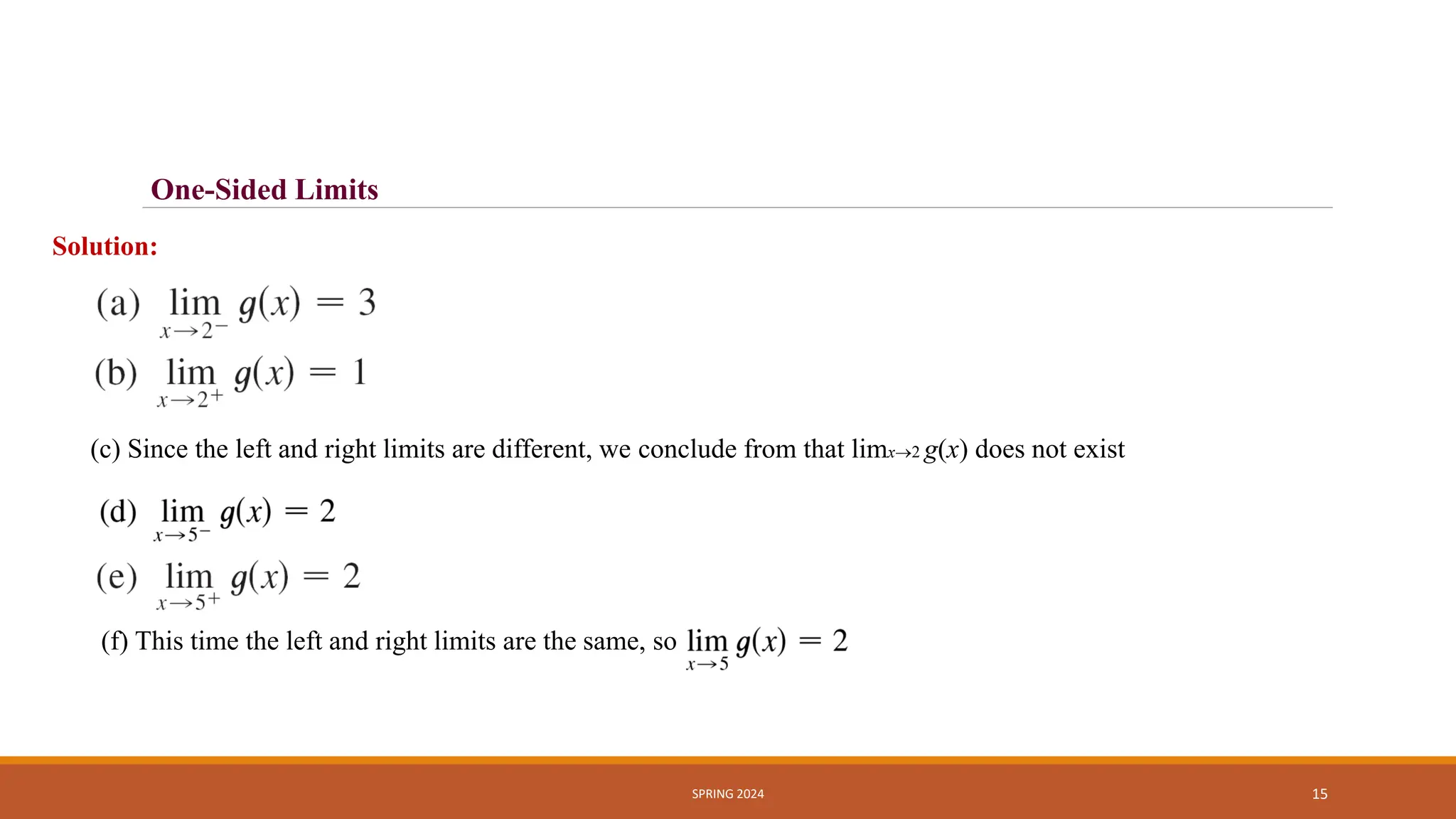 SPRING 2024 15
Solution:
(c) Since the left and right limits are different, we conclude from that limx2 g(x) does not exist
(f) This time the left and right limits are the same, so
One-Sided Limits
 