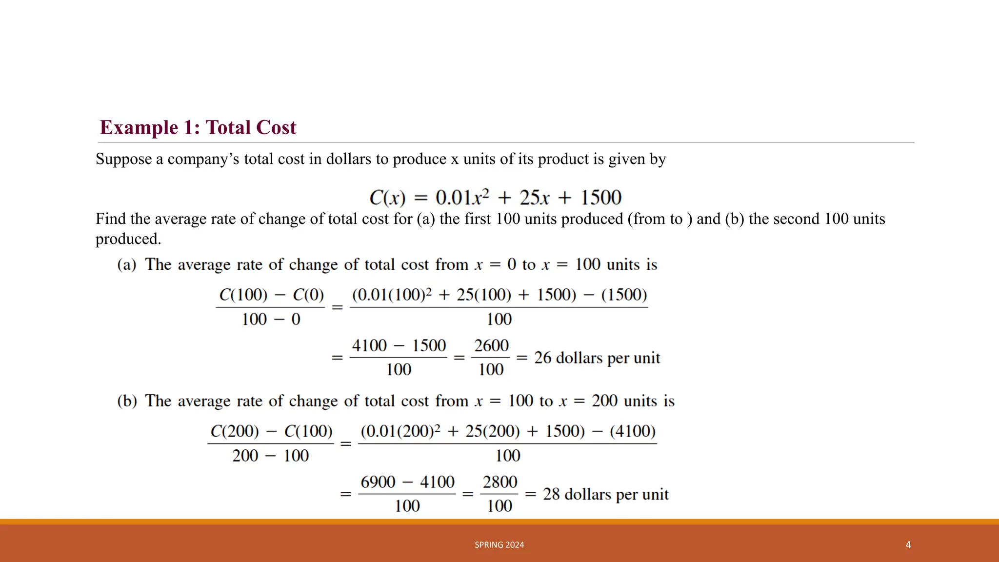 SPRING 2024 4
Example 1: Total Cost
Suppose a company’s total cost in dollars to produce x units of its product is given by
Find the average rate of change of total cost for (a) the first 100 units produced (from to ) and (b) the second 100 units
produced.
 