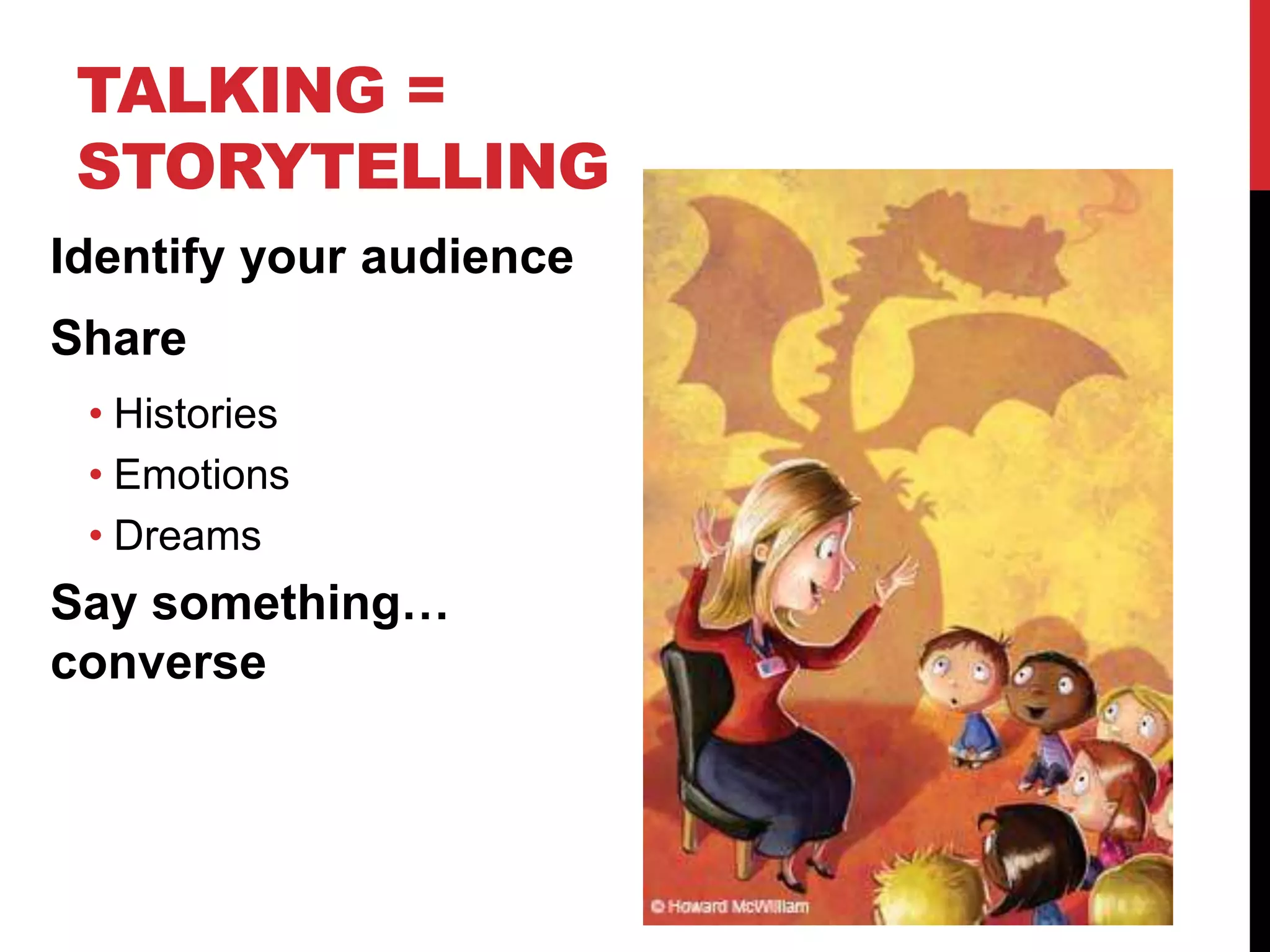 TALKING =
STORYTELLING
Identify your audience
Share
• Histories
• Emotions
• Dreams
Say something…
converse
 