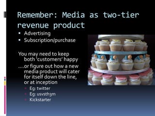 Remember: Media as two-tier
revenue product
 Advertising
 Subscription/purchase

You may need to keep
both ‘customers’ h...