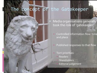 The concept of the Gatekeeper
 Media organisations generally

took the role of ‘gatekeeper’

 Controlled information flo...