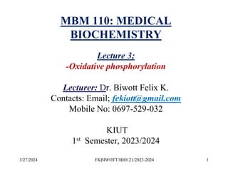 3/27/2024 1
FKBIWOTT/BIO121/2023-2024
MBM 110: MEDICAL
BIOCHEMISTRY
Lecture 3;
-Oxidative phosphorylation
Lecturer: Dr. Biwott Felix K.
Contacts: Email; fekiott@gmail.com
Mobile No: 0697-529-032
KIUT
1st Semester, 2023/2024
 