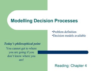 Modelling Decision Processes Reading: Chapter 4 ,[object Object],[object Object],You cannot get to where you are going if you don’t know where you are! Today’s philosophical point 