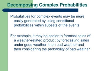 Decomposing Complex Probabilities Probabilities for complex events may be more easily generated by using conditional probabilities within subsets of the events For example, it may be easier to forecast sales of a weather-related product by forecasting sales under good weather, then bad weather and then considering the probability of bad weather 