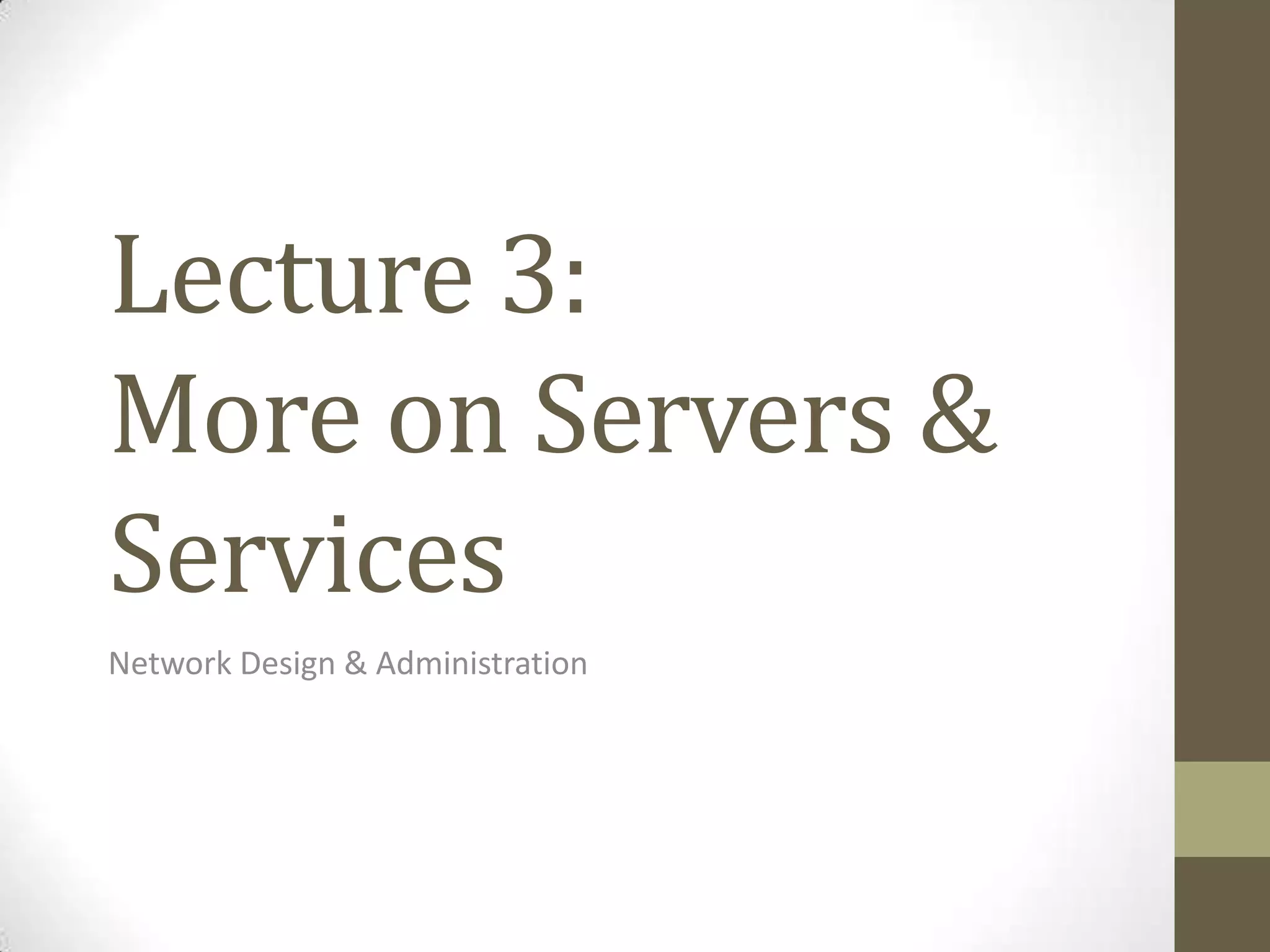 Lecture 3:
More on Servers &
Services
Network Design & Administration
 