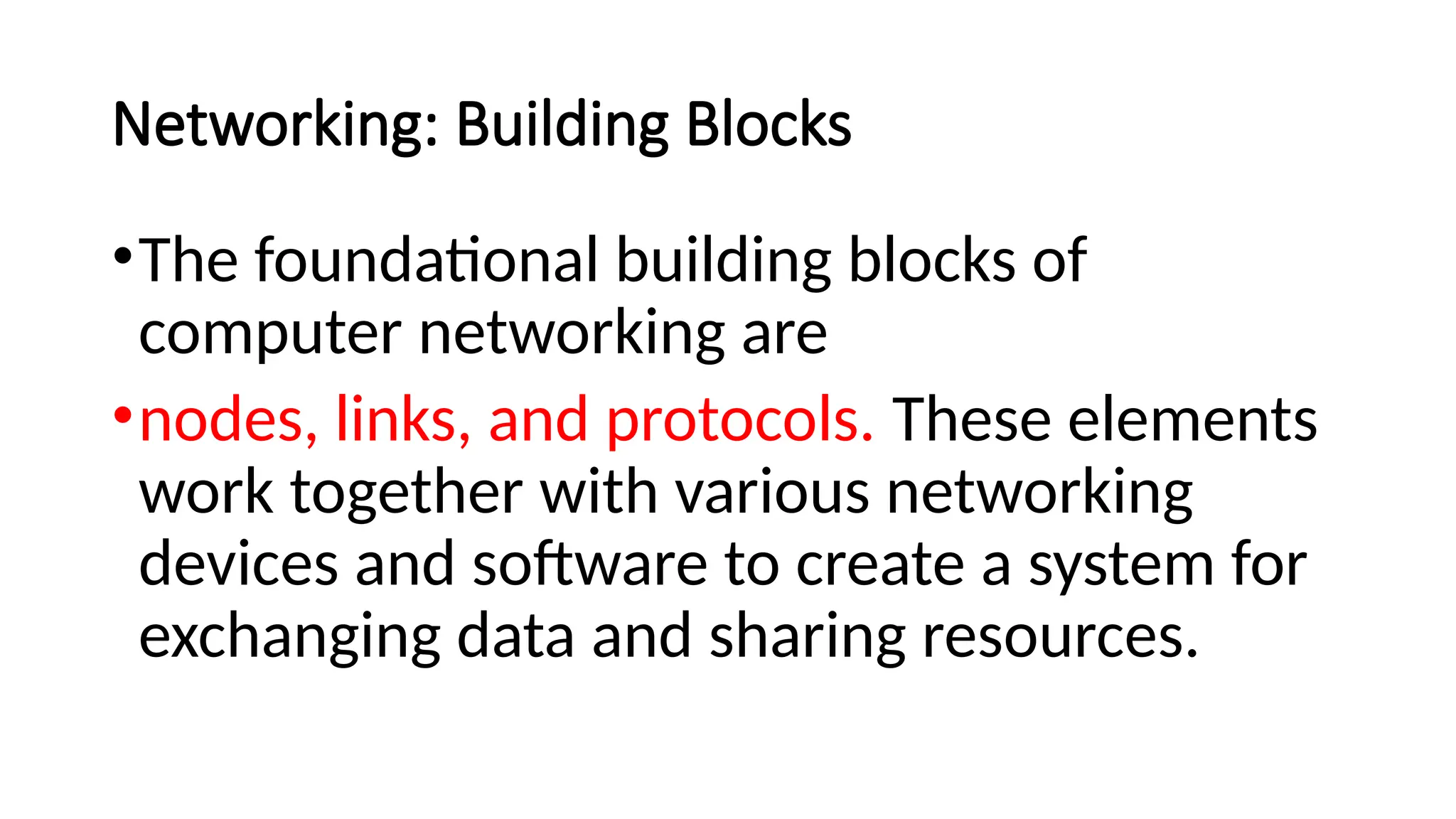 Networking: Building Blocks
•The foundational building blocks of
computer networking are
•nodes, links, and protocols. These elements
work together with various networking
devices and software to create a system for
exchanging data and sharing resources.
 