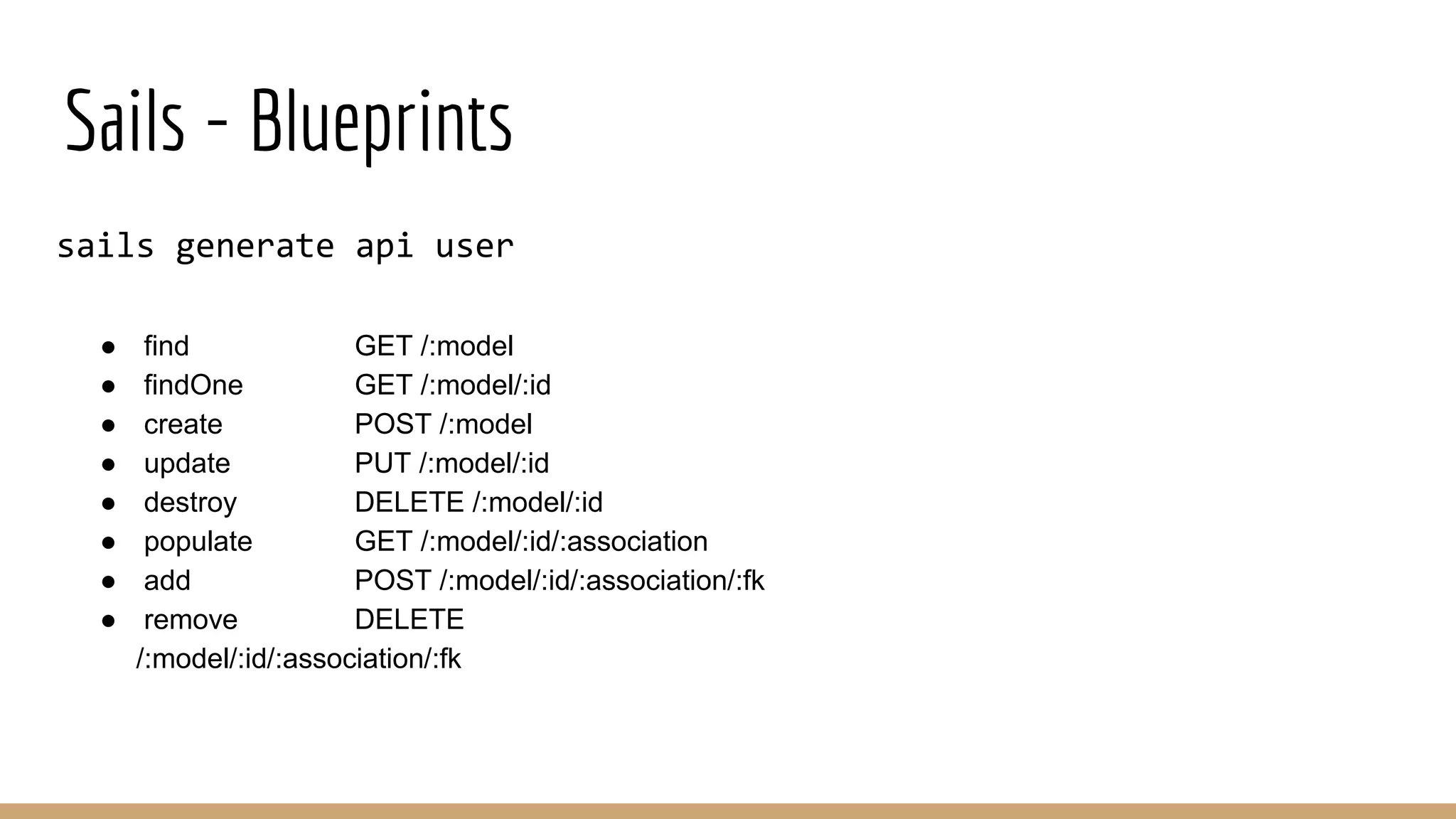 Sails - Blueprints
sails generate api user
● find GET /:model
● findOne GET /:model/:id
● create POST /:model
● update PUT /:model/:id
● destroy DELETE /:model/:id
● populate GET /:model/:id/:association
● add POST /:model/:id/:association/:fk
● remove DELETE
/:model/:id/:association/:fk
 