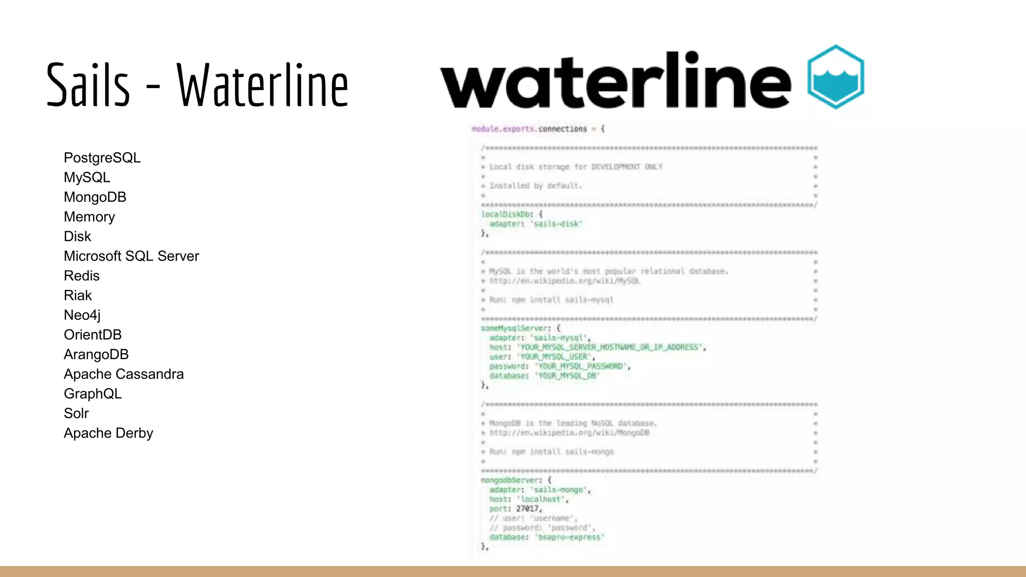Sails - Waterline
PostgreSQL
MySQL
MongoDB
Memory
Disk
Microsoft SQL Server
Redis
Riak
Neo4j
OrientDB
ArangoDB
Apache Cassandra
GraphQL
Solr
Apache Derby
 