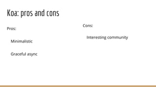 Koa: pros and cons
Pros:
Minimalistic
Graceful async
Cons:
Interesting community
 