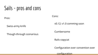 Sails - pros and cons
Pros:
Swiss-army knife
Though-through scenarious
Cons:
v0.12; v1.0 comming soon
Cumbersome
Rails copycat
Configuration over convention over
configuration
 