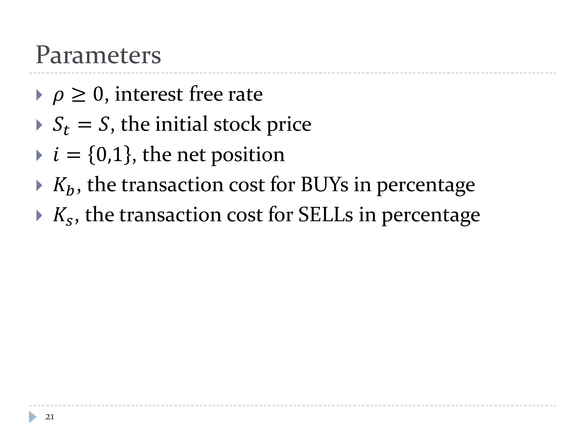 Parameters
21
 𝜌 ≥ 0, interest free rate
 𝑆𝑡 = 𝑆, the initial stock price
 𝑖 = 0,1 , the net position
 𝐾𝑏, the transaction cost for BUYs in percentage
 𝐾𝑠, the transaction cost for SELLs in percentage
 