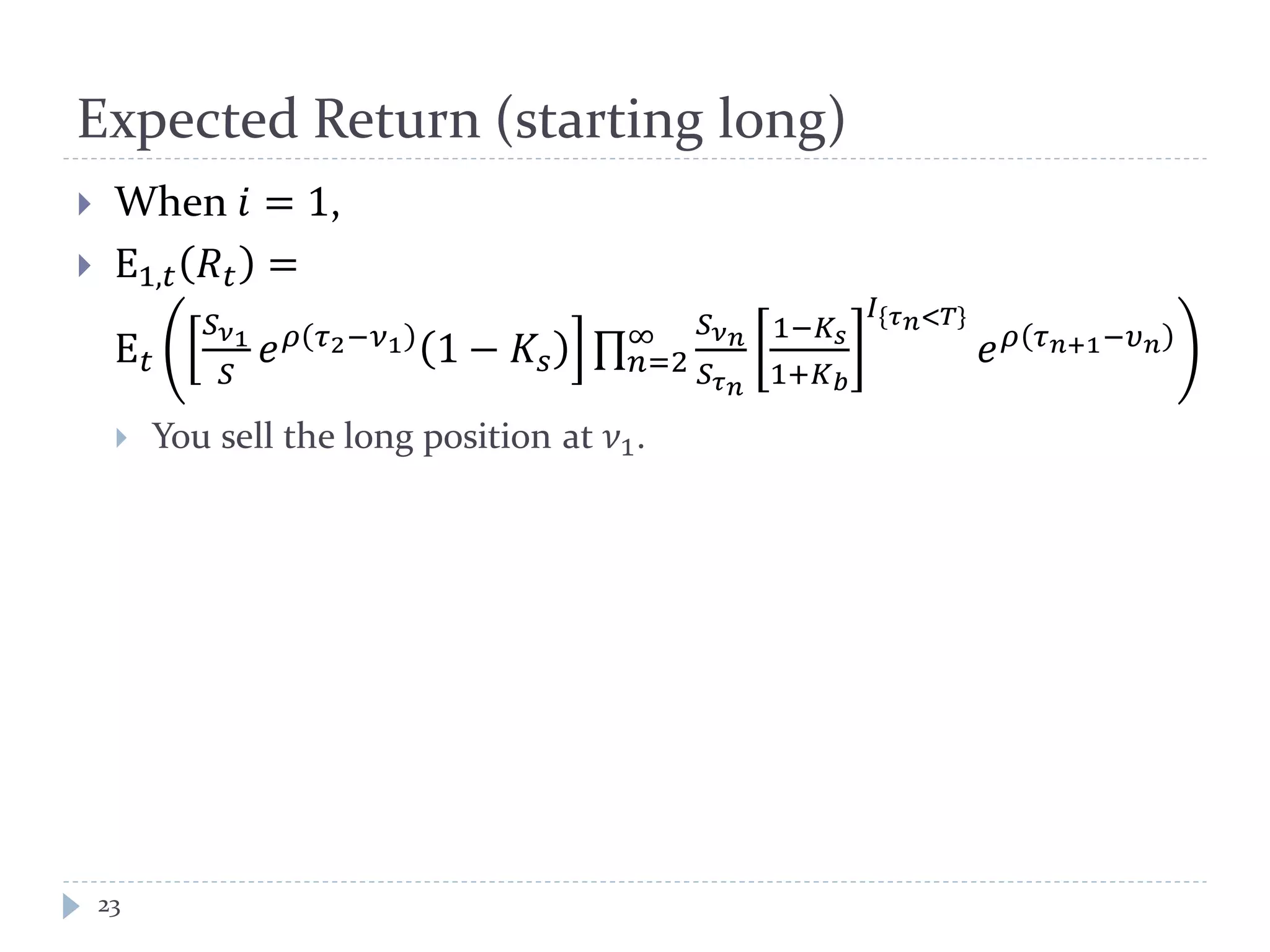 Expected Return (starting long)
23
 When 𝑖 = 1,
 E1,𝑡 𝑅 𝑡 =
E 𝑡
𝑆 𝜈1
𝑆
𝑒 𝜌 𝜏2−𝜈1 1 − 𝐾𝑠 ∏
𝑆 𝜈 𝑛
𝑆 𝜏 𝑛
1−𝐾𝑠
1+𝐾 𝑏
𝐼 𝜏 𝑛<𝑇
𝑒 𝜌 𝜏 𝑛+1−𝜐 𝑛∞
𝑛=2
 You sell the long position at 𝜈1.
 