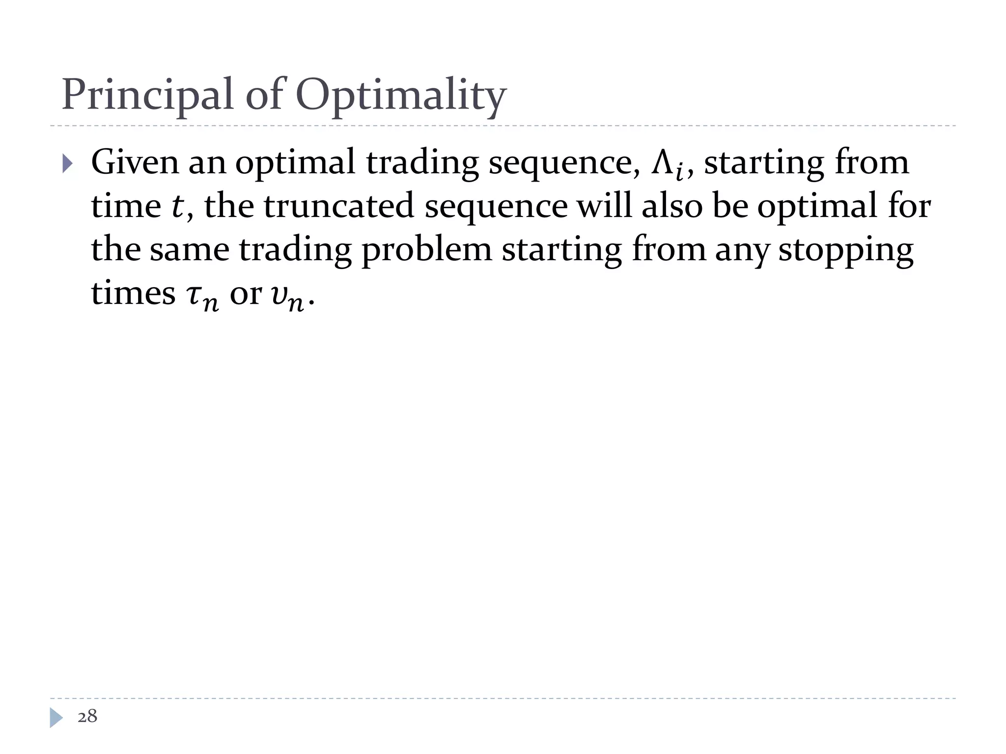 Principal of Optimality
28
 Given an optimal trading sequence, Λ 𝑖, starting from
time 𝑡, the truncated sequence will also be optimal for
the same trading problem starting from any stopping
times 𝜏 𝑛 or 𝜐 𝑛.
 