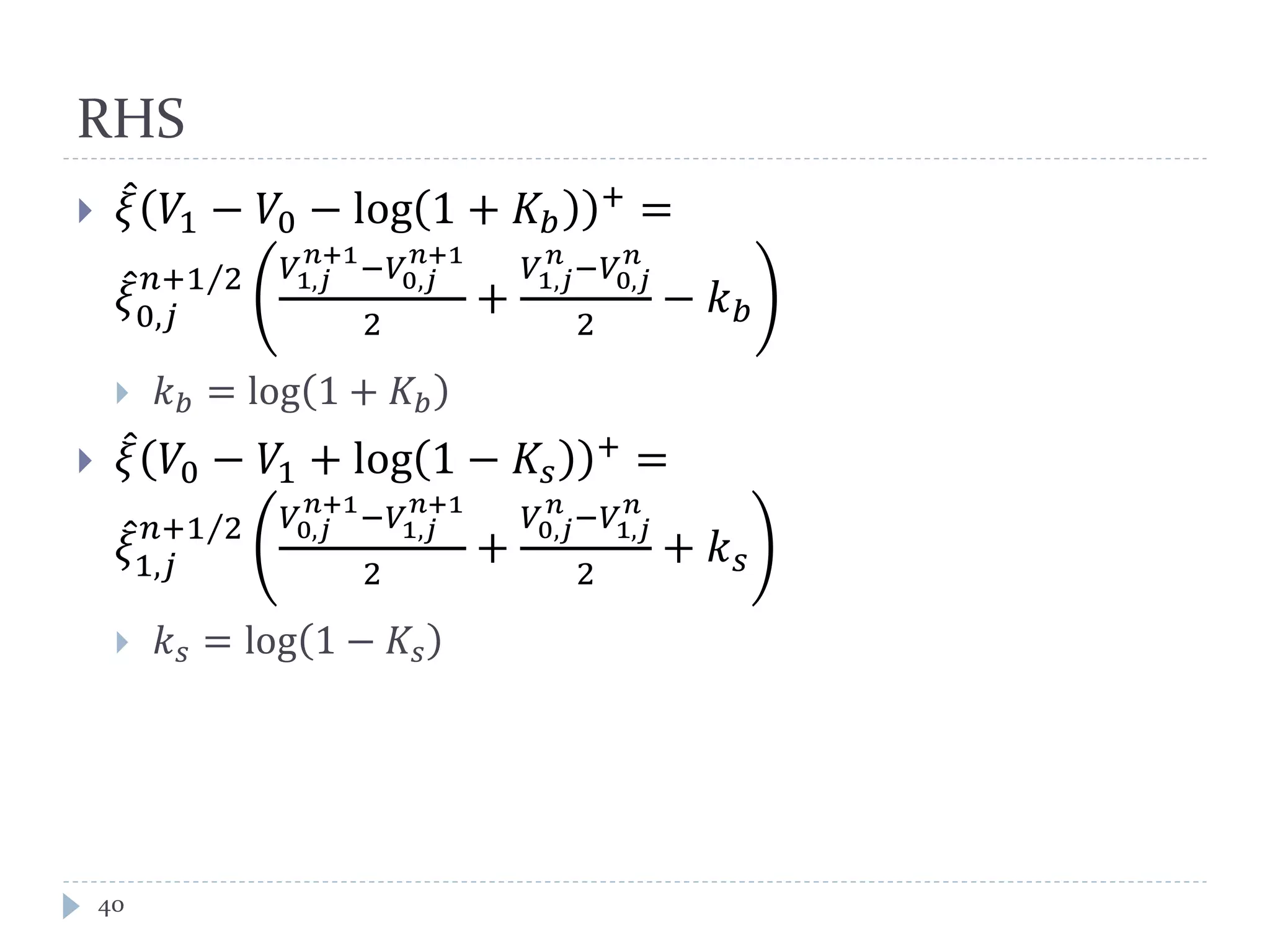 RHS
40
 𝜉̂ 𝑉1 − 𝑉0 − log 1 + 𝐾𝑏
+ =
𝜉̂
0,𝑗
𝑛+1 2⁄ 𝑉1,𝑗
𝑛+1
−𝑉0,𝑗
𝑛+1
2
+
𝑉1,𝑗
𝑛
−𝑉0,𝑗
𝑛
2
− 𝑘 𝑏
 𝑘 𝑏 = log 1 + 𝐾𝑏
 𝜉̂ 𝑉0 − 𝑉1 + log 1 − 𝐾𝑠
+ =
𝜉̂
1,𝑗
𝑛+1 2⁄ 𝑉0,𝑗
𝑛+1
−𝑉1,𝑗
𝑛+1
2
+
𝑉0,𝑗
𝑛
−𝑉1,𝑗
𝑛
2
+ 𝑘 𝑠
 𝑘 𝑠 = log 1 − 𝐾𝑠
 