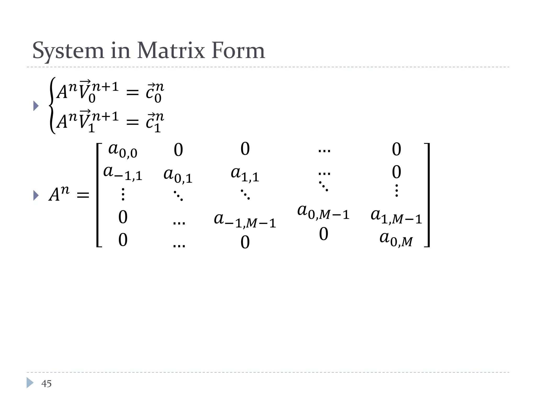 System in Matrix Form
45
 �
𝐴 𝑛 𝑉0
𝑛+1
= 𝑐⃗0
𝑛
𝐴 𝑛 𝑉1
𝑛+1
= 𝑐⃗1
𝑛
 𝐴 𝑛 =
𝑎0,0
𝑎−1,1
⋮
0
0
0
𝑎0,1
⋱
…
…
0
𝑎1,1
⋱
𝑎−1,𝑀−1
0
…
…
⋱
𝑎0,𝑀−1
0
0
0
⋮
𝑎1,𝑀−1
𝑎0,𝑀
 