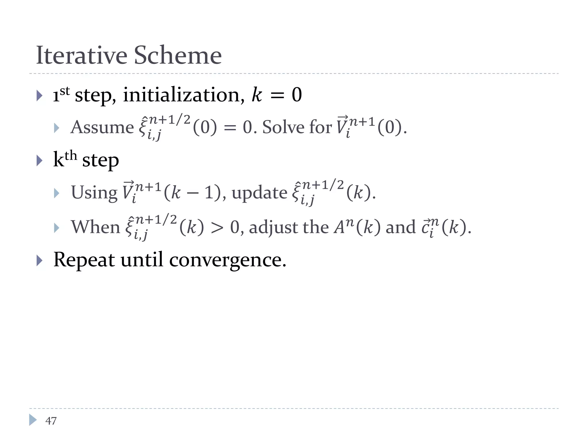 Iterative Scheme
47
 1st step, initialization, 𝑘 = 0
 Assume 𝜉̂
𝑖,𝑗
𝑛+1 2⁄
0 = 0. Solve for 𝑉𝑖
𝑛+1
0 .
 kth step
 Using 𝑉𝑖
𝑛+1
𝑘 − 1 , update 𝜉̂
𝑖,𝑗
𝑛+1 2⁄
𝑘 .
 When 𝜉̂
𝑖,𝑗
𝑛+1 2⁄
𝑘 > 0, adjust the 𝐴 𝑛 𝑘 and 𝑐⃗𝑖
𝑛
𝑘 .
 Repeat until convergence.
 