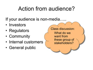 Action from audience? If your audience is non-media….. Investors  Regulators Community Internal customers General public Class discussion: What do we want from these group of stakeholders?  