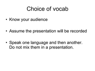 Choice of vocab Know your audience Assume the presentation will be recorded Speak one language and then another.  Do not mix them in a presentation. 