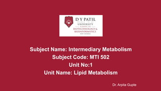 Subject Name: Intermediary Metabolism
Subject Code: MTI 502
Unit No:1
Unit Name: Lipid Metabolism
Dr. Arpita Gupte
 