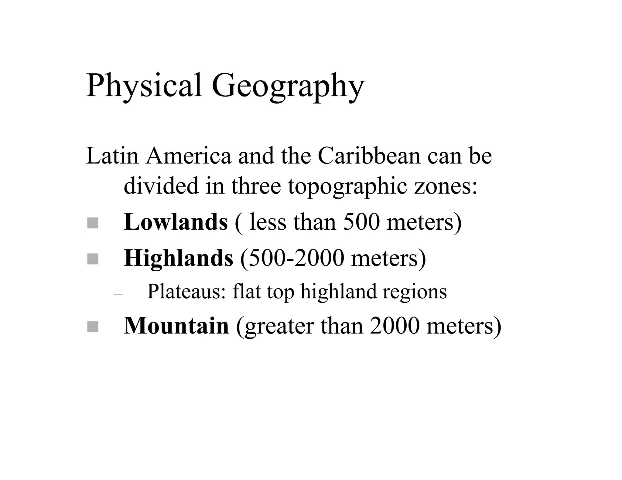 Physical Geography
Latin America and the Caribbean can be
    divided in three topographic zones:
    Lowlands ( less than 500 meters)
    Highlands (500-2000 meters)
  –     Plateaus: flat top highland regions
      Mountain (greater than 2000 meters)
 