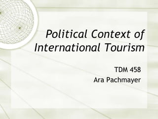 Political Context of
International Tourism
TDM 458
Ara Pachmayer
 