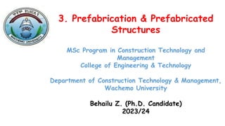 3. Prefabrication & Prefabricated
Structures
MSc Program in Construction Technology and
Management
College of Engineering & Technology
Department of Construction Technology & Management,
Wachemo University
Behailu Z. (Ph.D. Candidate)
2023/24
 