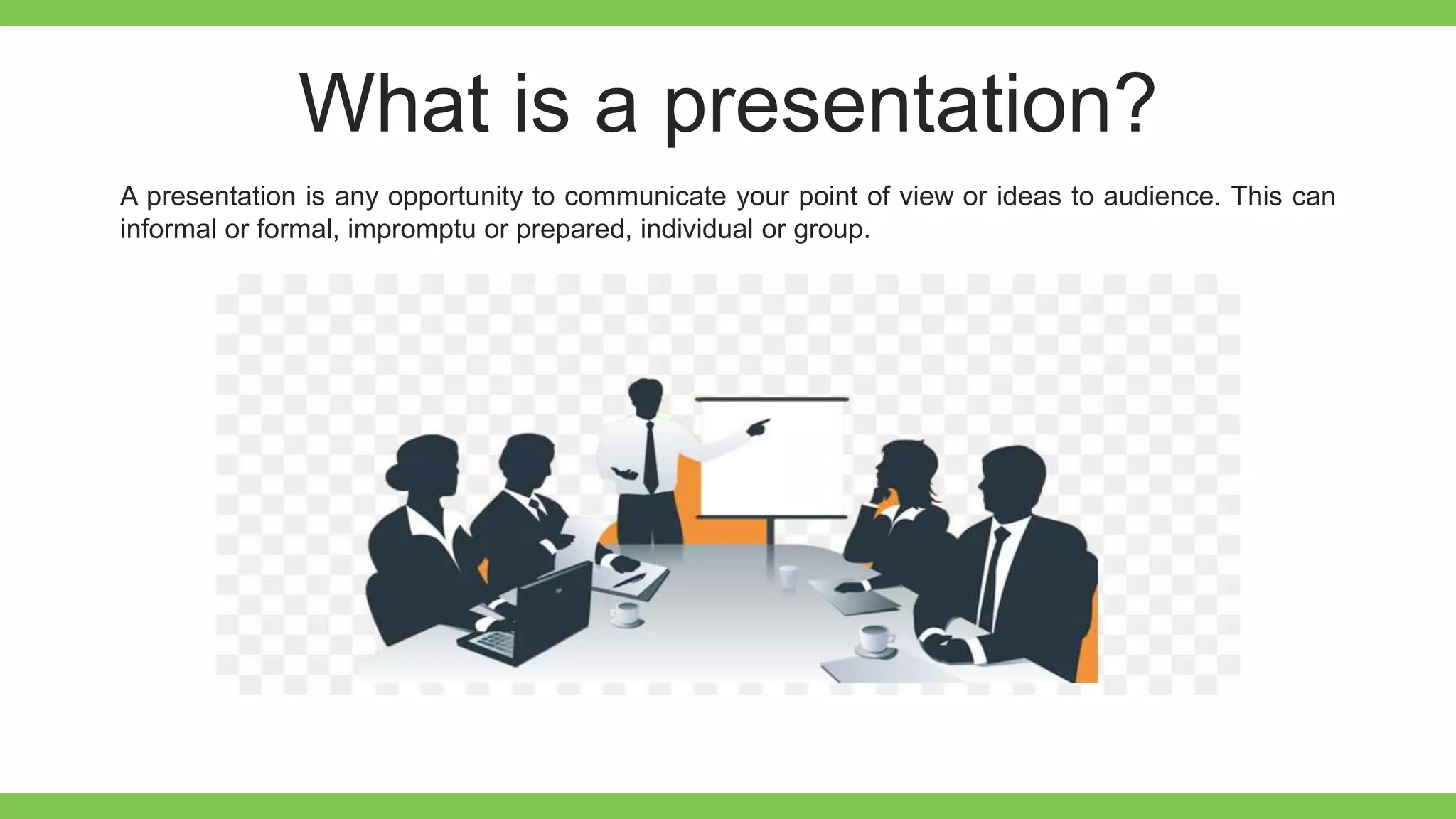 What is a presentation?
A presentation is any opportunity to communicate your point of view or ideas to audience. This can
informal or formal, impromptu or prepared, individual or group.
 