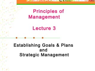 Principles of
Management
Lecture 3
Establishing Goals & Plans
and
Strategic Management
 