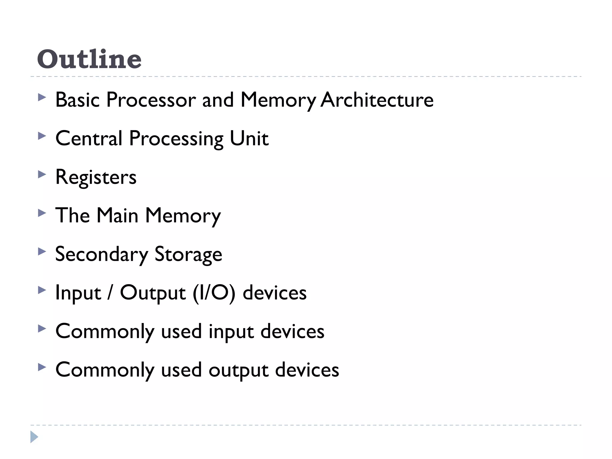 Outline  Basic Processor and Memory Architecture  Central Processing Unit  Registers  The Main Memory  Secondary Storage  Input / Output (I/O) devices  Commonly used input devices  Commonly used output devices 
