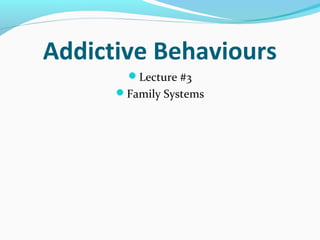 Addictive Behaviours
Lecture #3
Family Systems
 