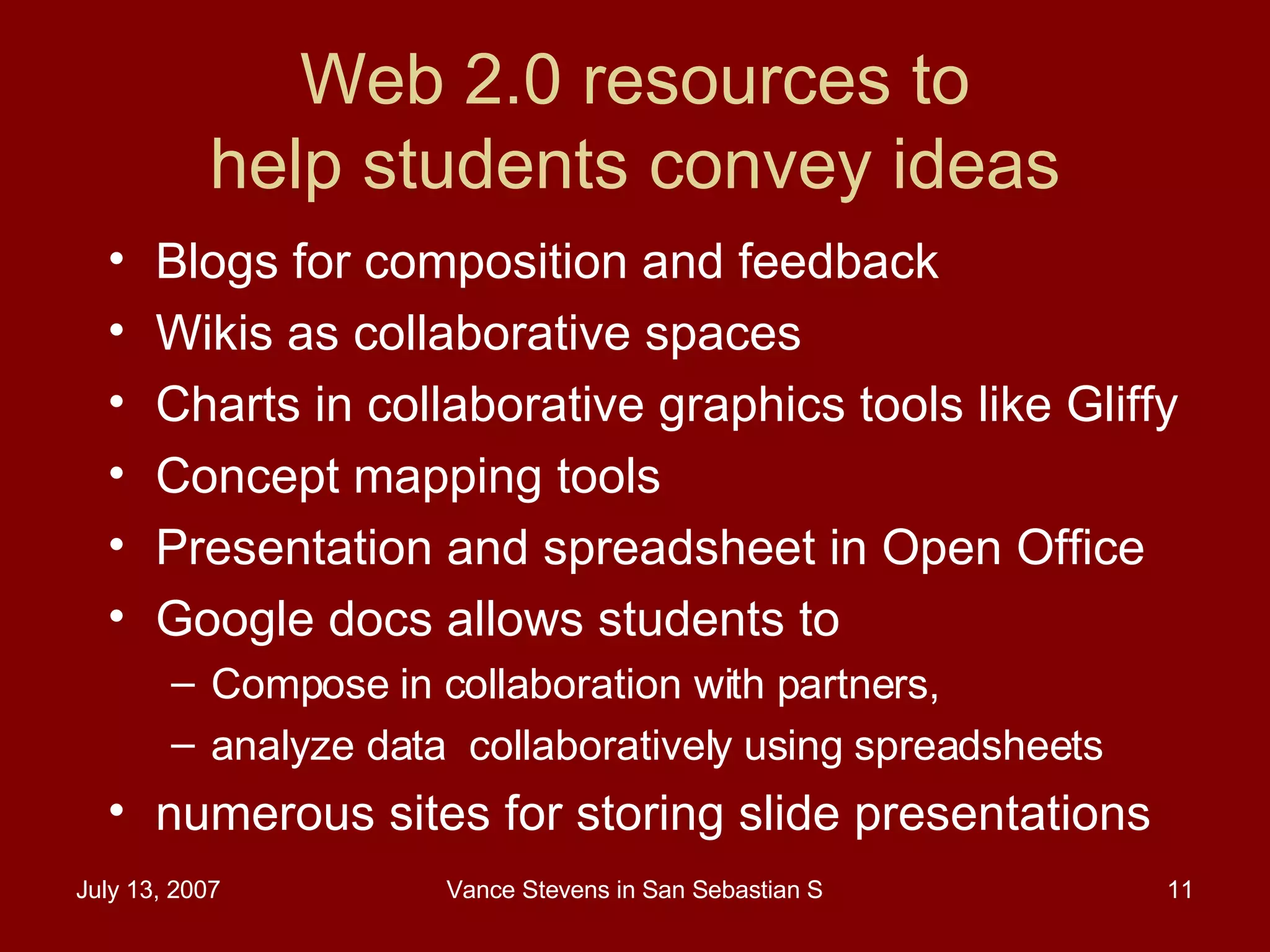 Web 2.0 resources to help students convey ideas Blogs for composition and feedback Wikis as collaborative spaces Charts in collaborative graphics tools like Gliffy Concept mapping tools  Presentation and spreadsheet in Open Office Google docs allows students to  Compose in collaboration with partners,  analyze data  collaboratively using spreadsheets numerous sites for storing slide presentations  