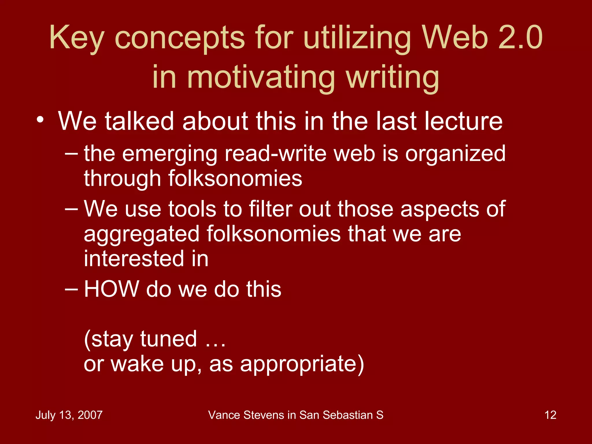 Key concepts for utilizing Web 2.0 in motivating writing We talked about this in the last lecture the emerging read-write web is organized through folksonomies  We use tools to filter out those aspects of aggregated folksonomies that we are interested in HOW do we do this  (stay tuned … or wake up, as appropriate) 