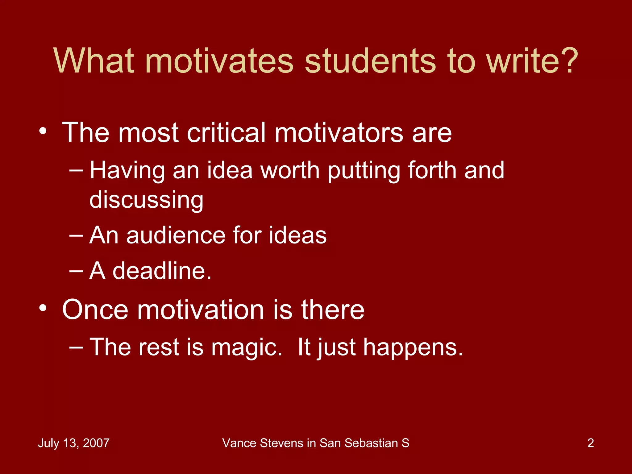 What motivates students to write? The most critical motivators are Having an idea worth putting forth and discussing An audience for ideas A deadline.  Once motivation is there The rest is magic.  It just happens. 