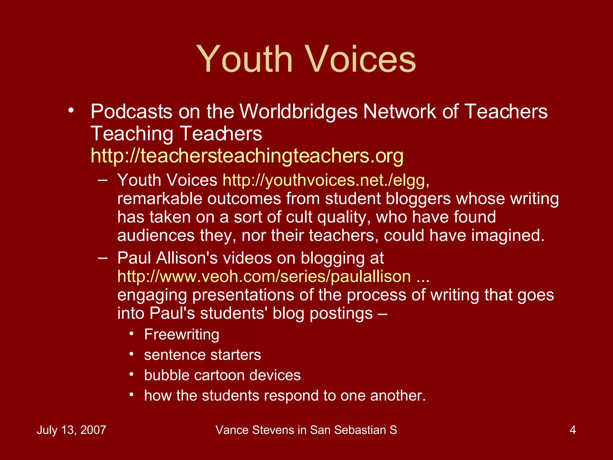 Youth Voices Podcasts on the Worldbridges Network of Teachers Teaching Teachers  http://teachersteachingteachers.org   Youth Voices  http://youthvoices.net./elgg ,  remarkable outcomes from student bloggers whose writing has taken on a sort of cult quality, who have found audiences they, nor their teachers, could have imagined.  Paul Allison's videos on blogging at  http://www.veoh.com/series/paulallison  ...  engaging presentations of the process of writing that goes into Paul's students' blog postings –  Freewriting sentence starters bubble cartoon devices  how the students respond to one another. 