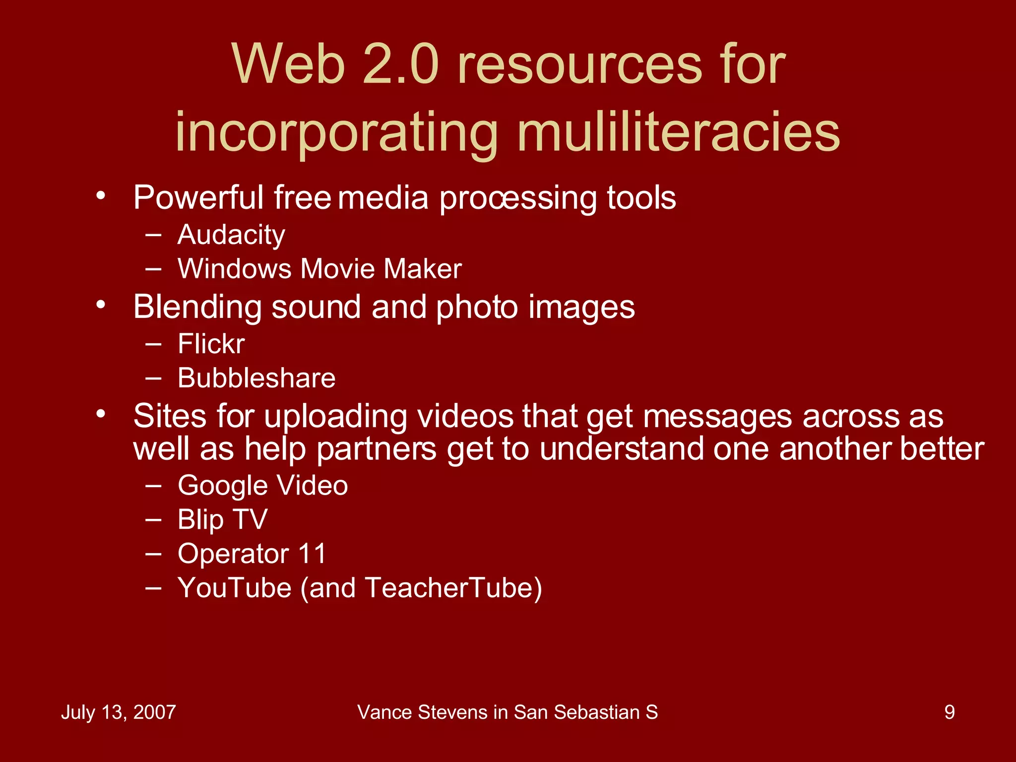 Web 2.0 resources for incorporating muliliteracies Powerful free media processing tools Audacity Windows Movie Maker Blending sound and photo images Flickr Bubbleshare Sites for uploading videos that get messages across as well as help partners get to understand one another better Google Video Blip TV Operator 11 YouTube (and TeacherTube)  