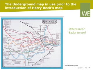 The Underground map in use prior to the
introduction of Harry Beck’s map

Diﬀerences?	
  
Easier	
  to	
  use?	
  

Source:	
  ©	
  Transport	
  for	
  London	
  

06/03/14

pag. 108

 