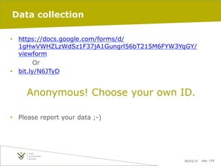 Data collection
•  https://docs.google.com/forms/d/
1gHwVWHZLzWdSz1F37jA1Gungrl56bT215M6FYW3YqGY/
viewform
Or
•  bit.ly/N6JTyD

Anonymous! Choose your own ID.
•  Please report your data ;-)

06/03/14

pag. 154

 