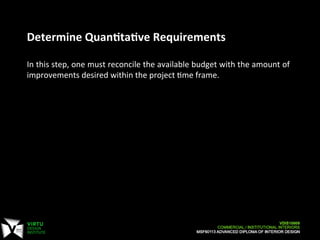  
	
  
Determine	
  Quan:ta:ve	
  Requirements	
  
	
  
In	
  this	
  step,	
  one	
  must	
  reconcile	
  the	
  available	
  budget	
  with	
  the	
  amount	
  of	
  
improvements	
  desired	
  within	
  the	
  project	
  Cme	
  frame.	
  	
  
 