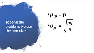 To solve the
problems we use
the formulae,
•𝝁 𝒑 = p
•𝝈 𝒑 =
𝑝𝑞
𝑛
 