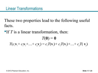 Linear Transformations
These two properties lead to the following useful
facts.
If T is a linear transformation, then:
T(0) = 0
T(c1v1+ c2v2+…+ cpvp) = c1T(v1)+ c2T(v2)+…+ cpT( vp)
Slide 1.7- 23© 2012 Pearson Education, Inc.
 