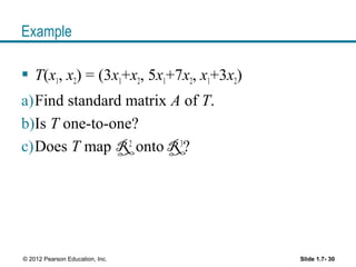 Example
 T(x1, x2) = (3x1+x2, 5x1+7x2, x1+3x2)
a)Find standard matrix A of T.
b)Is T one-to-one?
c)Does T map R2
onto R3
?
Slide 1.7- 30© 2012 Pearson Education, Inc.
 