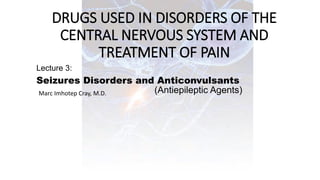 DRUGS USED IN DISORDERS OF THE
CENTRAL NERVOUS SYSTEM AND
TREATMENT OF PAIN
Lecture 3:
Seizures Disorders and Anticonvulsants
Marc Imhotep Cray, M.D. (Antiepileptic Agents)
 