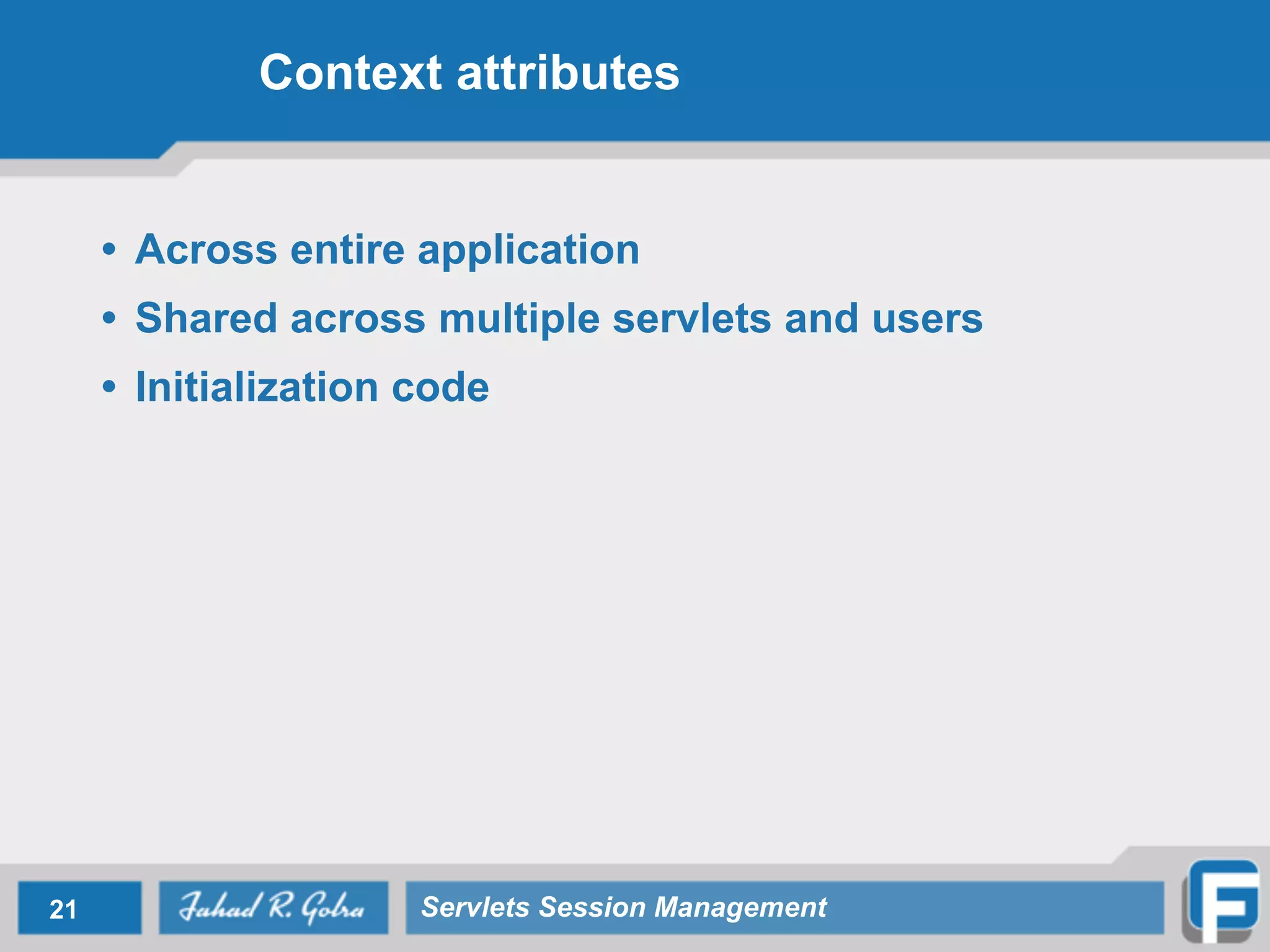 Context attributes
• Across entire application
• Shared across multiple servlets and users
• Initialization code
21 Servlets Session Management
 