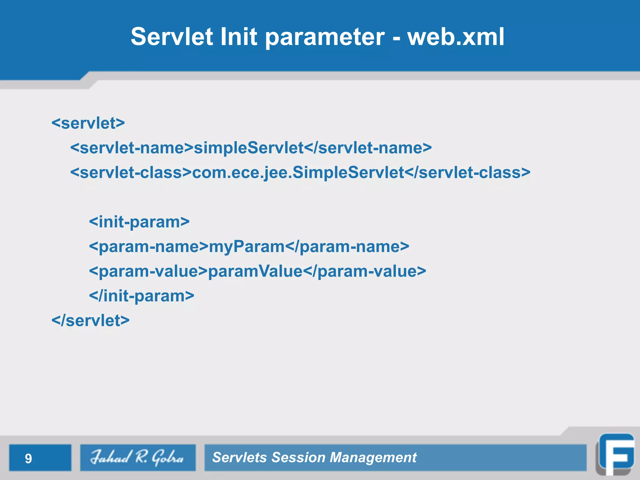 Servlet Init parameter - web.xml
<servlet>
<servlet-name>simpleServlet</servlet-name>
<servlet-class>com.ece.jee.SimpleServlet</servlet-class>
<init-param>
<param-name>myParam</param-name>
<param-value>paramValue</param-value>
</init-param>
</servlet>
9 Servlets Session Management
 