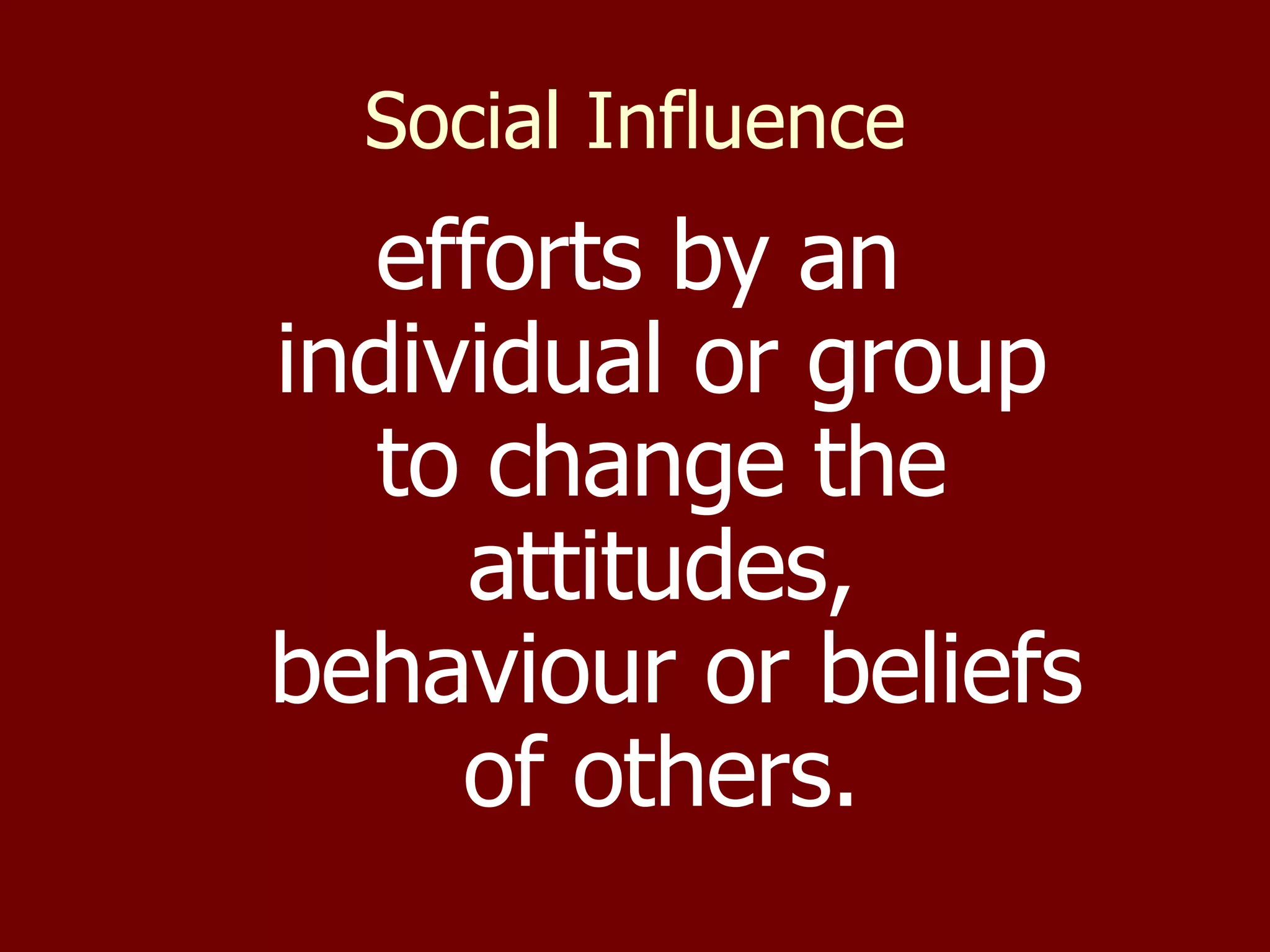 Social Influence efforts by an individual or group to change the attitudes,  behaviour or beliefs of others. 