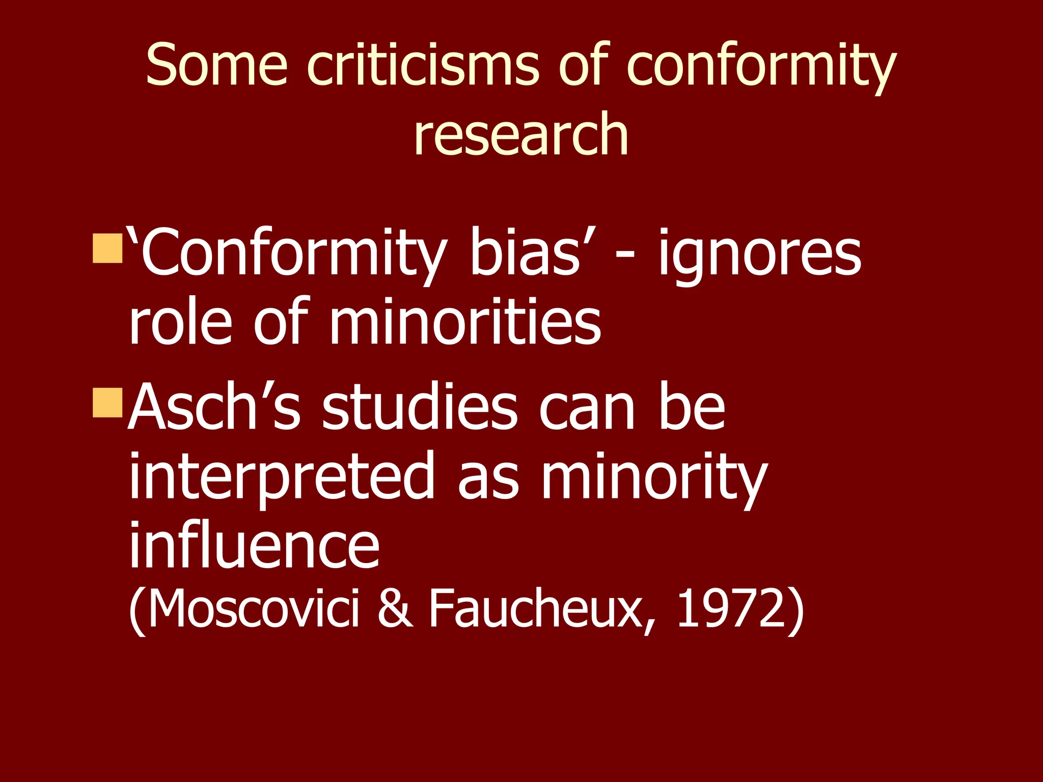 Some criticisms of conformity research ‘ Conformity bias’ - ignores role of minorities Asch’s studies can be interpreted as minority influence  (Moscovici & Faucheux, 1972) 