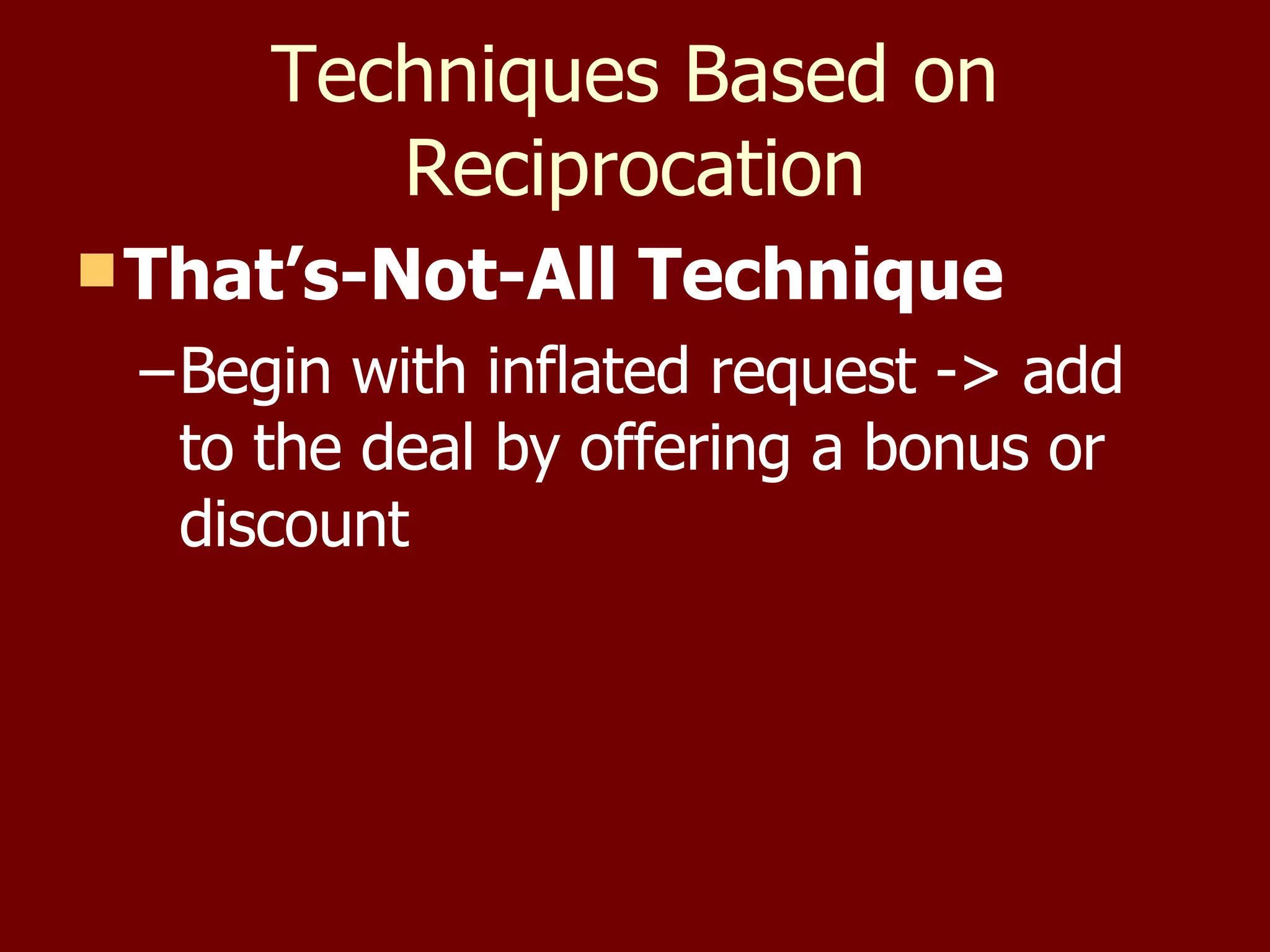 Techniques Based on Reciprocation That’s-Not-All Technique Begin with inflated request -> add to the deal by offering a bonus or discount 