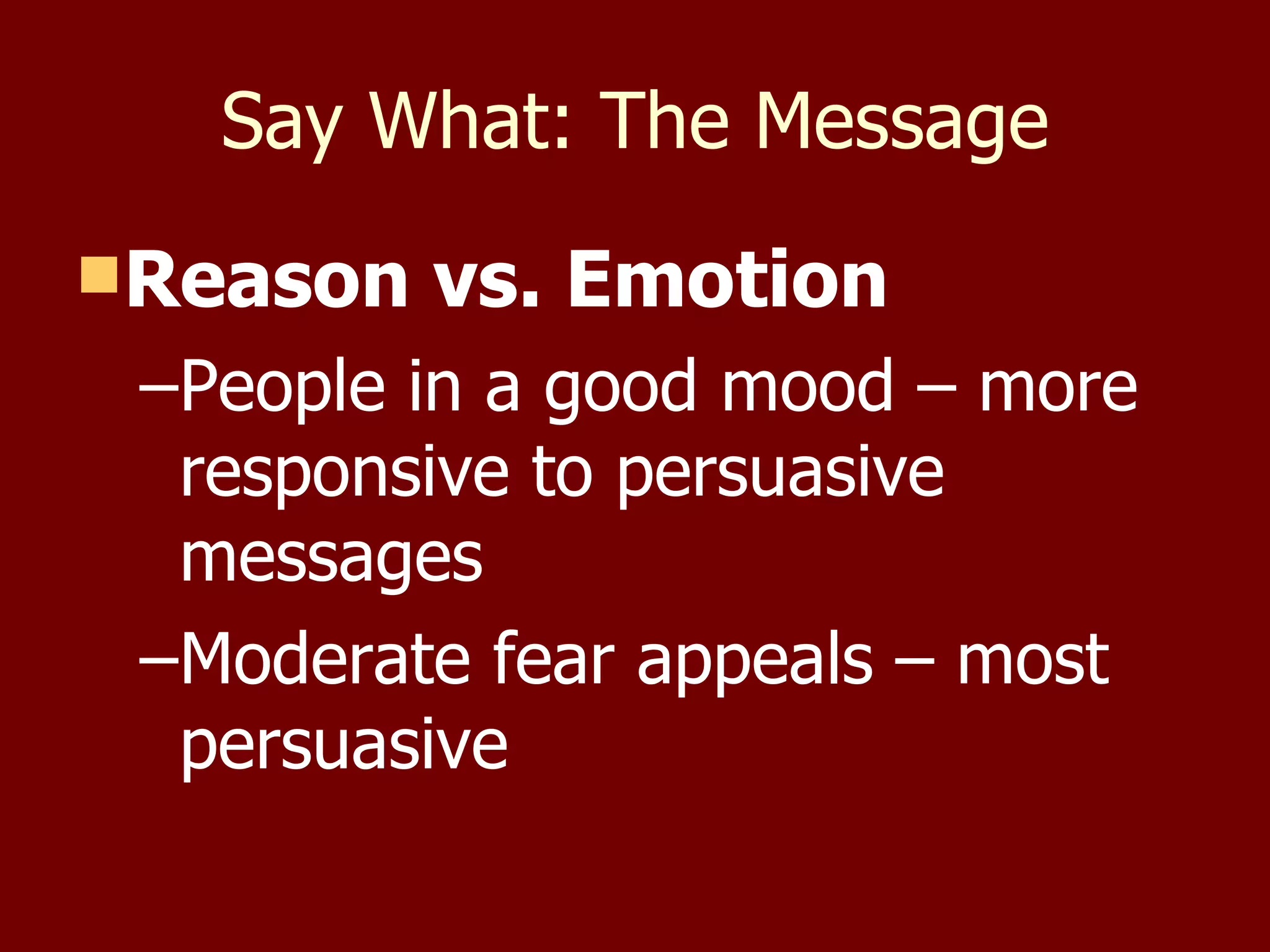 Say What: The Message Reason vs. Emotion People in a good mood – more responsive to persuasive messages Moderate fear appeals – most persuasive 