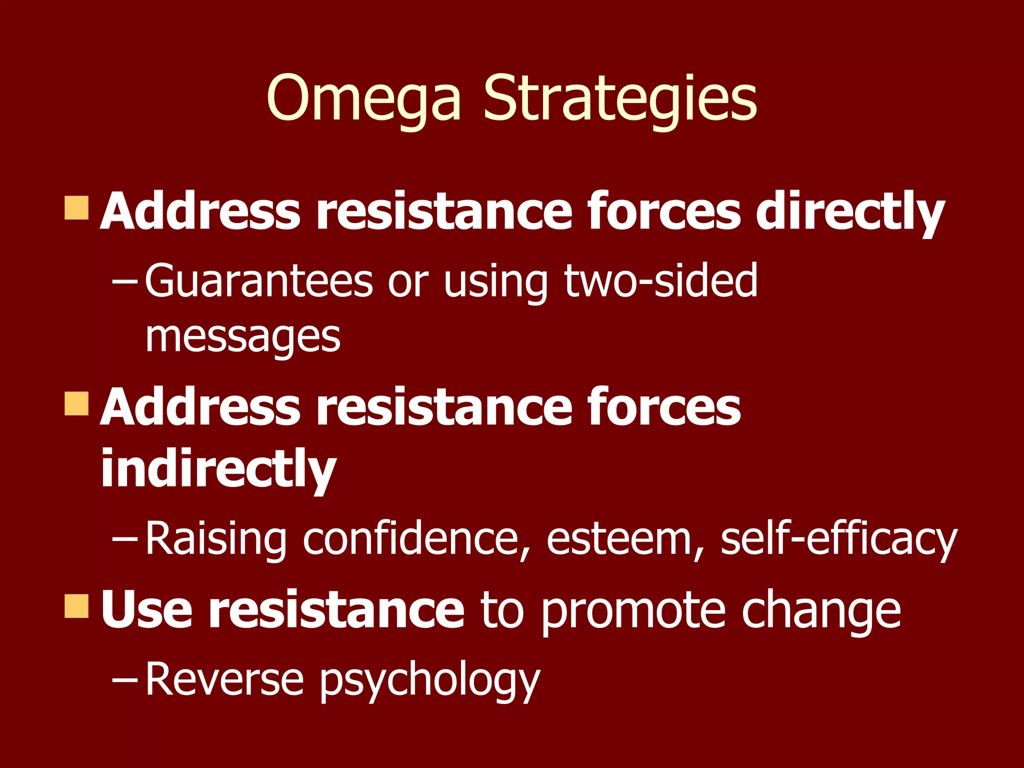Omega Strategies Address resistance forces directly Guarantees or using two-sided messages Address resistance forces indirectly Raising confidence, esteem, self-efficacy Use resistance  to promote change Reverse psychology 