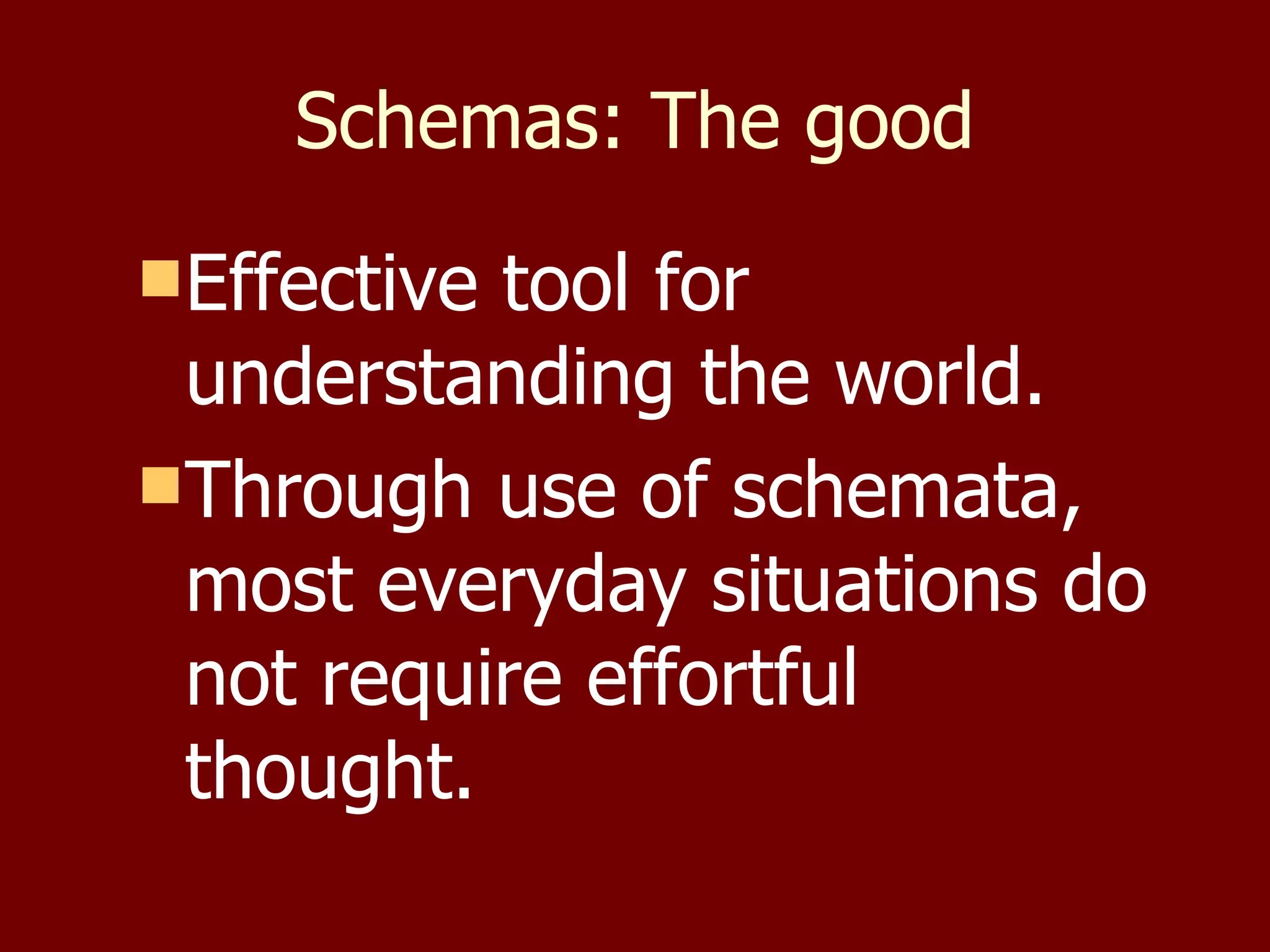 Schemas: The good Effective tool for understanding the world. Through use of schemata, most everyday situations do not require effortful thought. 